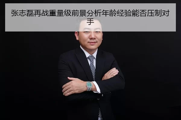 张志磊再战重量级前景分析年龄经验能否压制对手