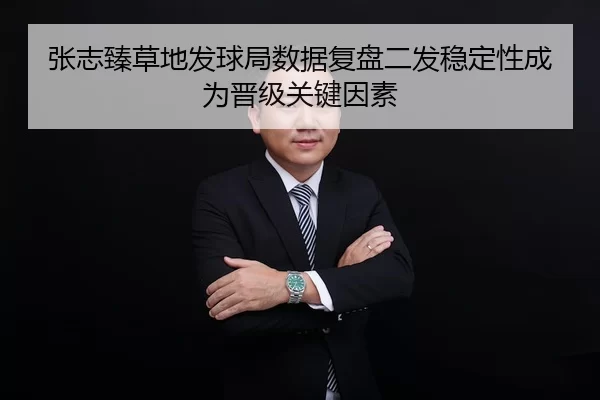 张志臻草地发球局数据复盘二发稳定性成为晋级关键因素