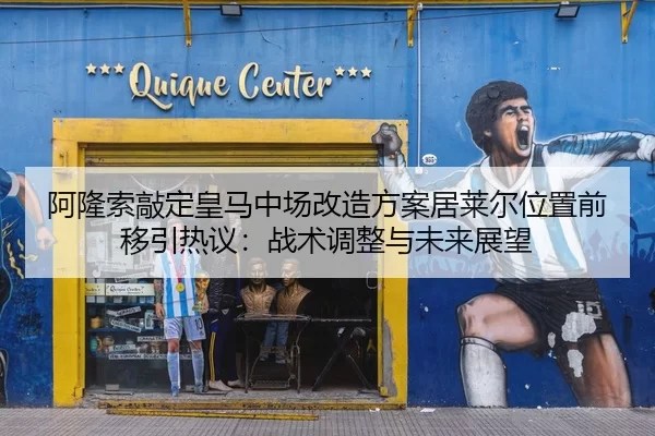 阿隆索敲定皇马中场改造方案居莱尔位置前移引热议：战术调整与未来展望
