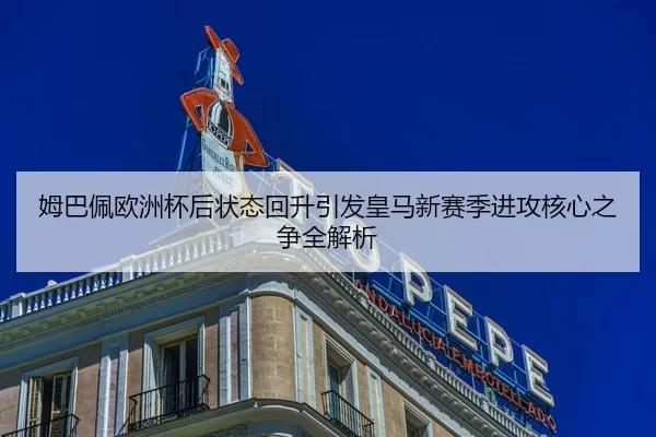 姆巴佩欧洲杯后状态回升引发皇马新赛季进攻核心之争全解析