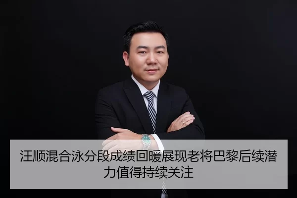 汪顺混合泳分段成绩回暖展现老将巴黎后续潜力值得持续关注