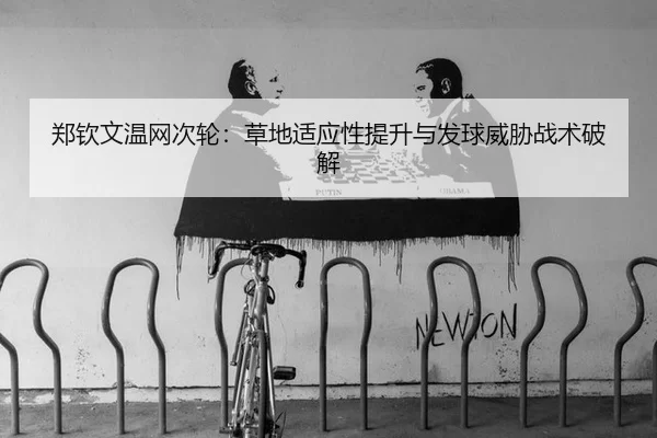 郑钦文温网次轮：草地适应性提升与发球威胁战术破解