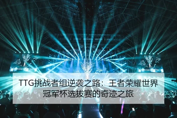TTG挑战者组逆袭之路：王者荣耀世界冠军杯选拔赛的奇迹之旅