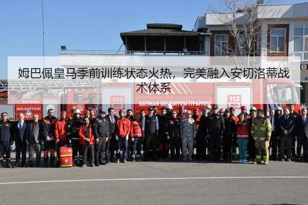 姆巴佩皇马季前训练状态火热，完美融入安切洛蒂战术体系