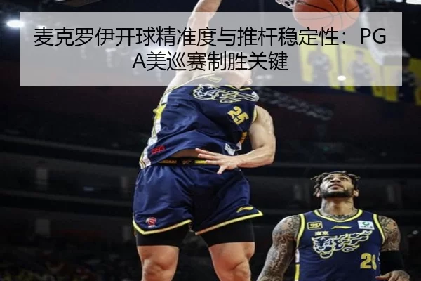 麦克罗伊开球精准度与推杆稳定性：PGA美巡赛制胜关键