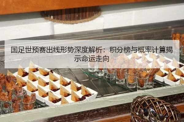 国足世预赛出线形势深度解析：积分榜与概率计算揭示命运走向