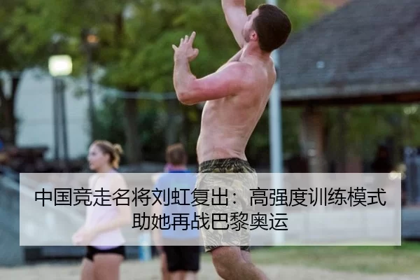 中国竞走名将刘虹复出：高强度训练模式助她再战巴黎奥运