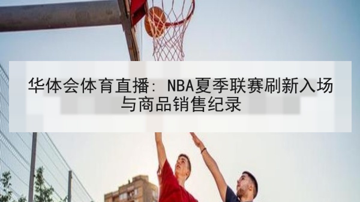 华体会体育直播: NBA夏季联赛刷新入场与商品销售纪录