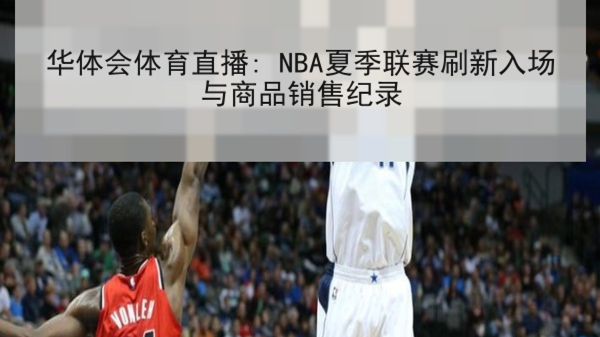 华体会体育直播: NBA夏季联赛刷新入场与商品销售纪录