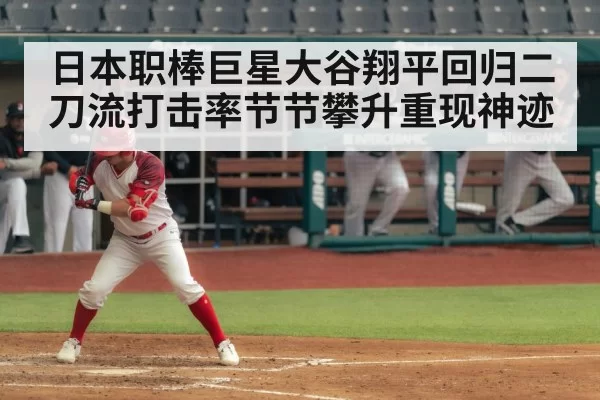 日本职棒巨星大谷翔平回归二刀流打击率节节攀升重现神迹