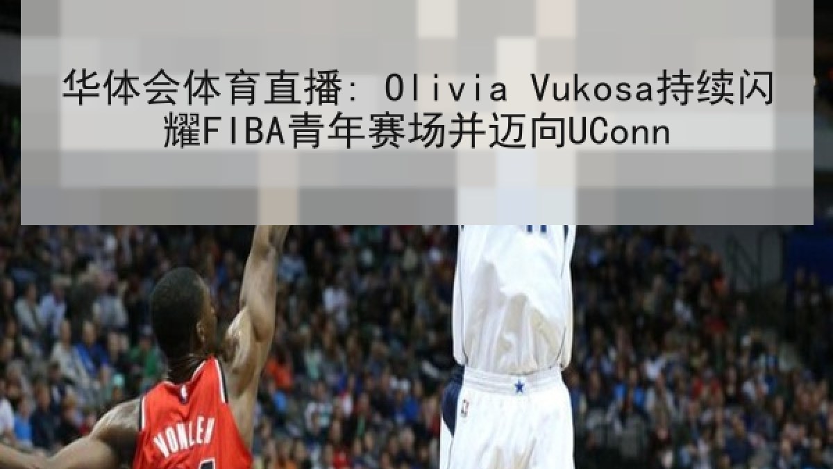 华体会体育直播: Olivia Vukosa持续闪耀FIBA青年赛场并迈向UConn 华体会体育直播: Olivia Vukosa持续闪耀FIBA青年赛场并迈向UConn