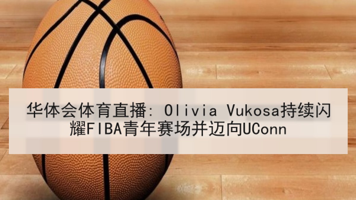 华体会体育直播: Olivia Vukosa持续闪耀FIBA青年赛场并迈向UConn 华体会体育直播: Olivia Vukosa持续闪耀FIBA青年赛场并迈向UConn