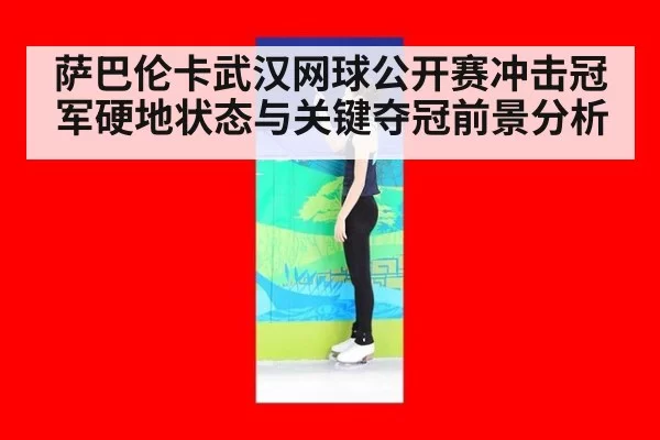 萨巴伦卡武汉网球公开赛冲击冠军硬地状态与关键夺冠前景分析