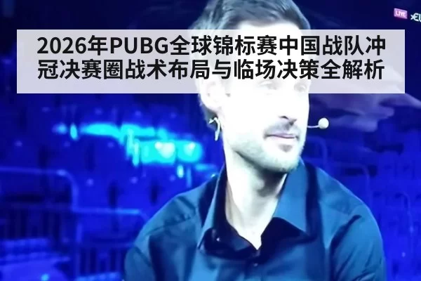 2026年PUBG全球锦标赛中国战队冲冠决赛圈战术布局与临场决策全解析
