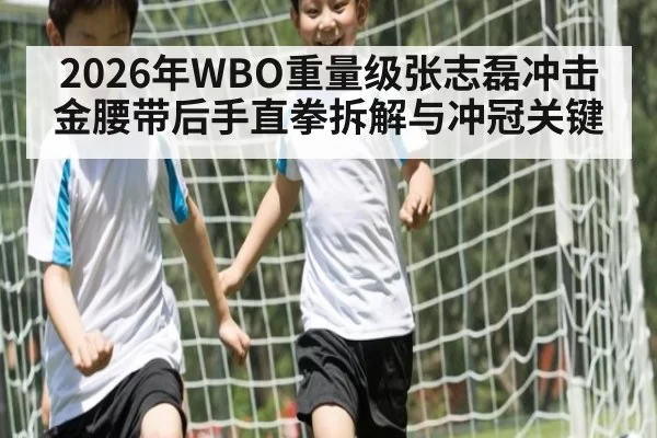 2026年WBO重量级张志磊冲击金腰带后手直拳拆解与冲冠关键